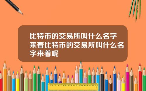 比特币的交易所叫什么名字来着比特币的交易所叫什么名字来着呢