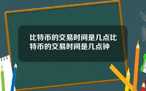 比特币的交易时间是几点比特币的交易时间是几点钟