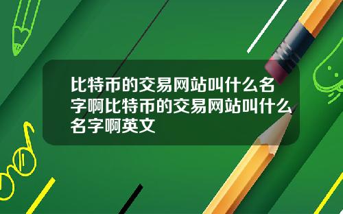 比特币的交易网站叫什么名字啊比特币的交易网站叫什么名字啊英文