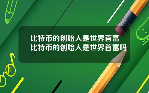 比特币的创始人是世界首富比特币的创始人是世界首富吗