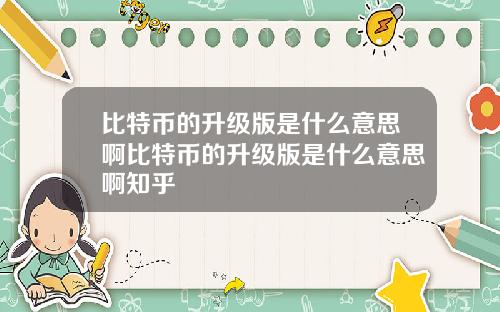 比特币的升级版是什么意思啊比特币的升级版是什么意思啊知乎