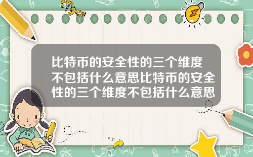 比特币的安全性的三个维度不包括什么意思比特币的安全性的三个维度不包括什么意思呀