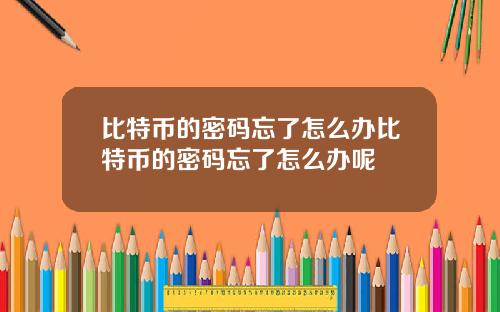 比特币的密码忘了怎么办比特币的密码忘了怎么办呢