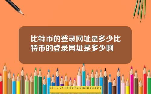 比特币的登录网址是多少比特币的登录网址是多少啊