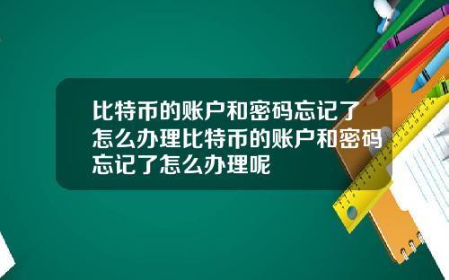 比特币的账户和密码忘记了怎么办理比特币的账户和密码忘记了怎么办理呢