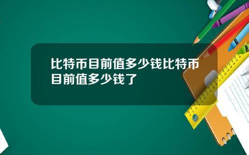 比特币目前值多少钱比特币目前值多少钱了