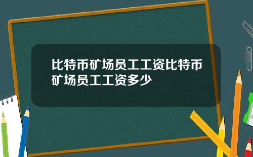 比特币矿场员工工资比特币矿场员工工资多少