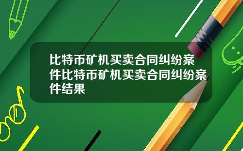 比特币矿机买卖合同纠纷案件比特币矿机买卖合同纠纷案件结果