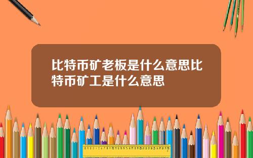 比特币矿老板是什么意思比特币矿工是什么意思