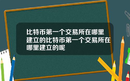 比特币第一个交易所在哪里建立的比特币第一个交易所在哪里建立的呢