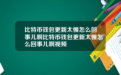 比特币钱包更新太慢怎么回事儿啊比特币钱包更新太慢怎么回事儿啊视频