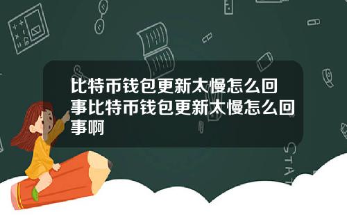 比特币钱包更新太慢怎么回事比特币钱包更新太慢怎么回事啊