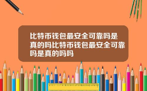 比特币钱包最安全可靠吗是真的吗比特币钱包最安全可靠吗是真的吗吗