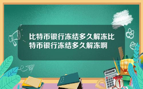 比特币银行冻结多久解冻比特币银行冻结多久解冻啊