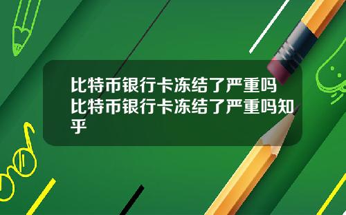 比特币银行卡冻结了严重吗比特币银行卡冻结了严重吗知乎