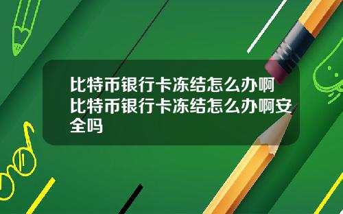 比特币银行卡冻结怎么办啊比特币银行卡冻结怎么办啊安全吗