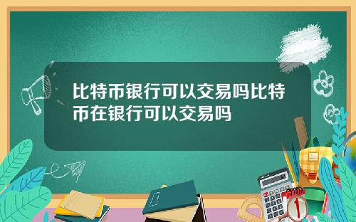 比特币银行可以交易吗比特币在银行可以交易吗