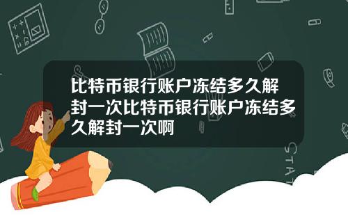 比特币银行账户冻结多久解封一次比特币银行账户冻结多久解封一次啊