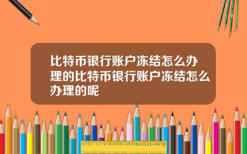 比特币银行账户冻结怎么办理的比特币银行账户冻结怎么办理的呢