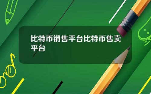 比特币销售平台比特币售卖平台