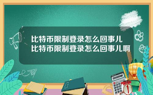 比特币限制登录怎么回事儿比特币限制登录怎么回事儿啊