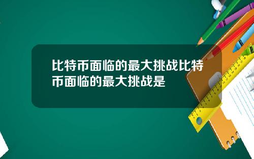 比特币面临的最大挑战比特币面临的最大挑战是