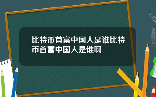 比特币首富中国人是谁比特币首富中国人是谁啊