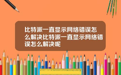 比特派一直显示网络错误怎么解决比特派一直显示网络错误怎么解决呢