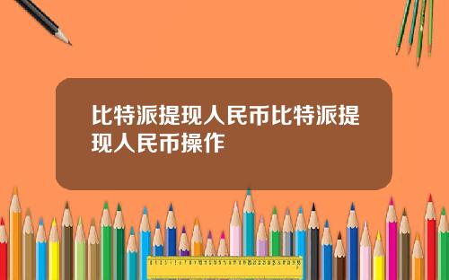 比特派提现人民币比特派提现人民币操作