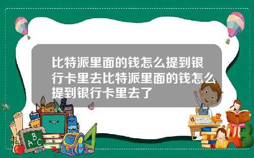 比特派里面的钱怎么提到银行卡里去比特派里面的钱怎么提到银行卡里去了