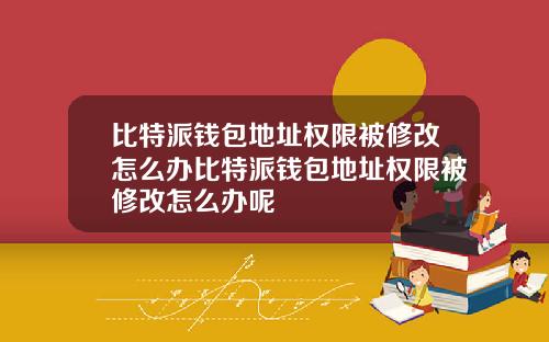 比特派钱包地址权限被修改怎么办比特派钱包地址权限被修改怎么办呢