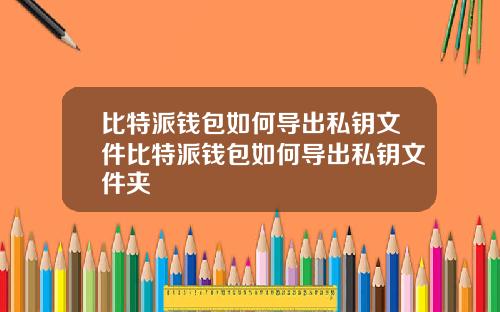 比特派钱包如何导出私钥文件比特派钱包如何导出私钥文件夹