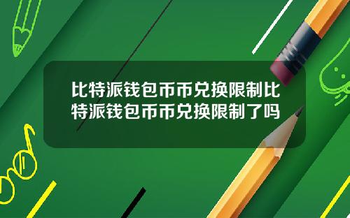 比特派钱包币币兑换限制比特派钱包币币兑换限制了吗