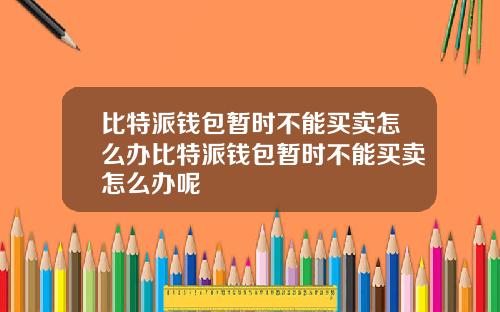 比特派钱包暂时不能买卖怎么办比特派钱包暂时不能买卖怎么办呢