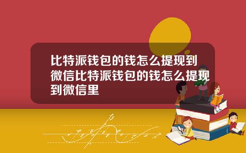 比特派钱包的钱怎么提现到微信比特派钱包的钱怎么提现到微信里