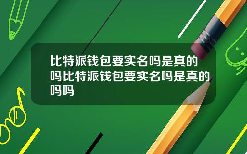 比特派钱包要实名吗是真的吗比特派钱包要实名吗是真的吗吗