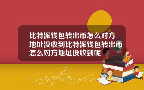 比特派钱包转出币怎么对方地址没收到比特派钱包转出币怎么对方地址没收到呢