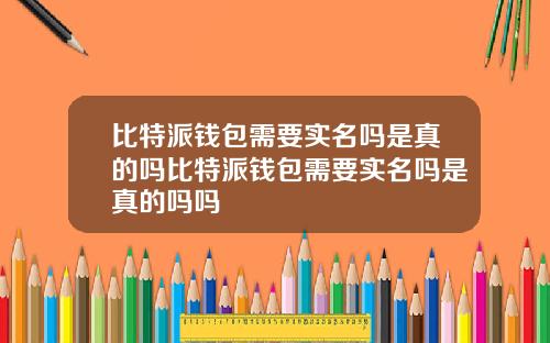 比特派钱包需要实名吗是真的吗比特派钱包需要实名吗是真的吗吗