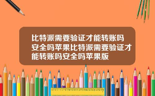 比特派需要验证才能转账吗安全吗苹果比特派需要验证才能转账吗安全吗苹果版