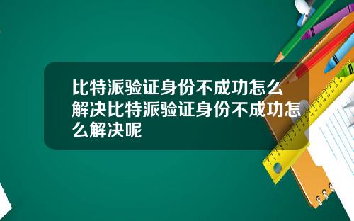 比特派验证身份不成功怎么解决比特派验证身份不成功怎么解决呢