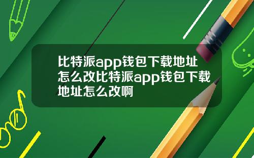 比特派app钱包下载地址怎么改比特派app钱包下载地址怎么改啊