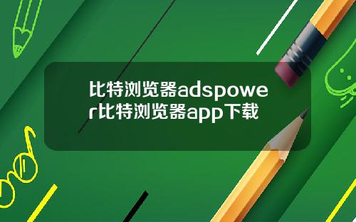 比特浏览器adspower比特浏览器app下载