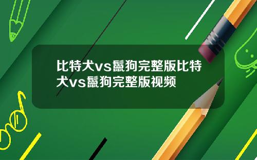 比特犬vs鬣狗完整版比特犬vs鬣狗完整版视频