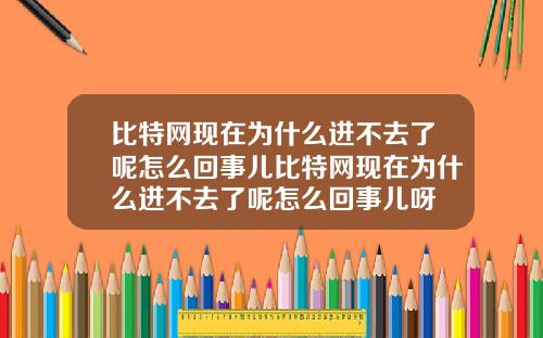 比特网现在为什么进不去了呢怎么回事儿比特网现在为什么进不去了呢怎么回事儿呀