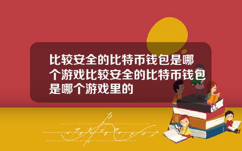 比较安全的比特币钱包是哪个游戏比较安全的比特币钱包是哪个游戏里的