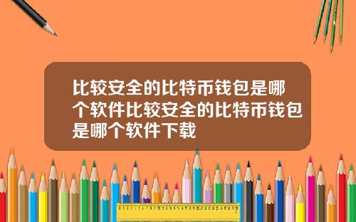 比较安全的比特币钱包是哪个软件比较安全的比特币钱包是哪个软件下载