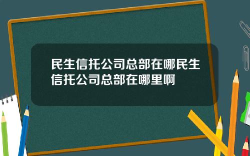 民生信托公司总部在哪民生信托公司总部在哪里啊