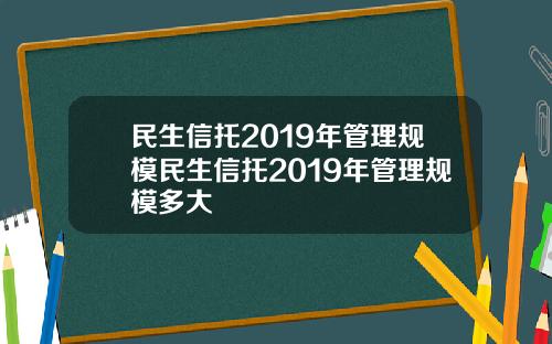 民生信托2019年管理规模民生信托2019年管理规模多大