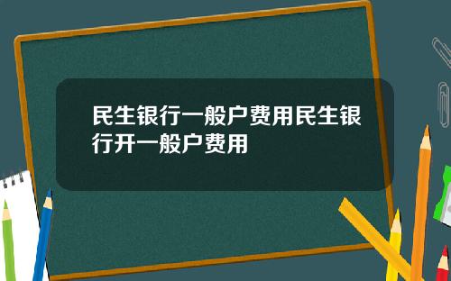 民生银行一般户费用民生银行开一般户费用