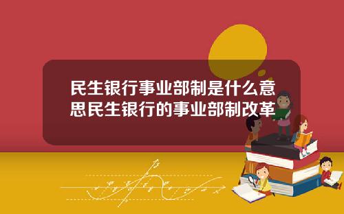 民生银行事业部制是什么意思民生银行的事业部制改革